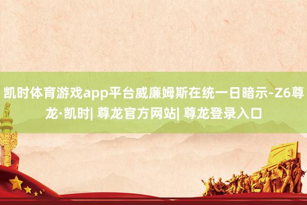 凯时体育游戏app平台威廉姆斯在统一日暗示-Z6尊龙·凯时| 尊龙官方网站| 尊龙登录入口